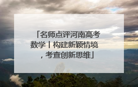名师点评河南高考数学丨构建新颖情境，考查创新思维
